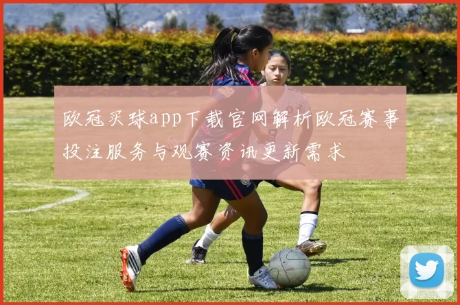 欧冠买球app下载官网解析欧冠赛事投注服务与观赛资讯更新需求