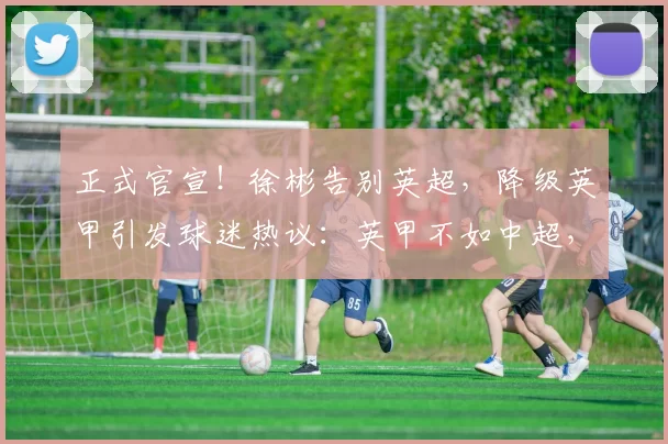 正式官宣！徐彬告别英超，降级英甲引发球迷热议：英甲不如中超，留洋成疑_联赛_狼队_中国