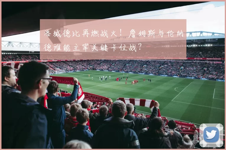 洛城德比再燃战火！詹姆斯与伦纳德谁能主宰关键卡位战？