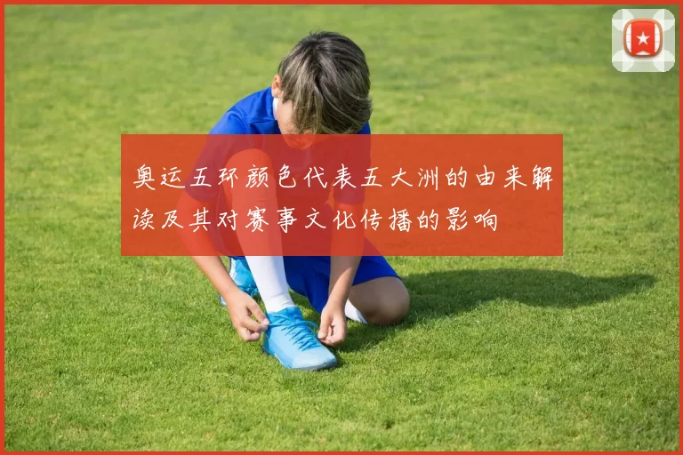 奥运五环颜色代表五大洲的由来解读及其对赛事文化传播的影响