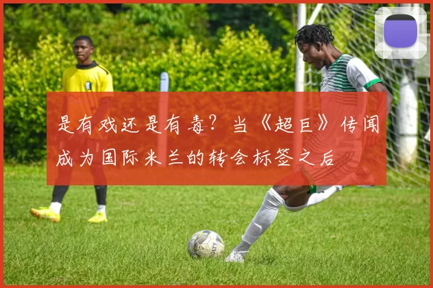 是有戏还是有毒？当《超巨》传闻成为国际米兰的转会标签之后