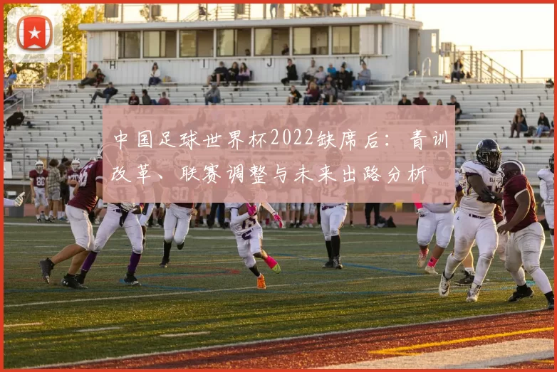 中国足球世界杯2022缺席后：青训改革、联赛调整与未来出路分析