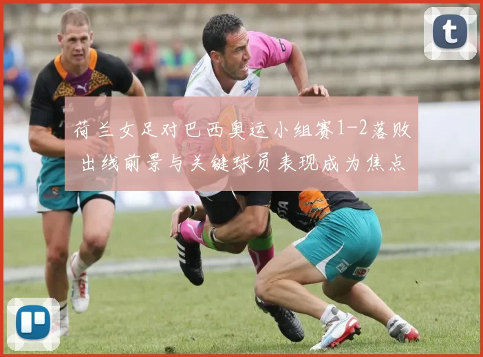 荷兰女足对巴西奥运小组赛1-2落败 出线前景与关键球员表现成为焦点