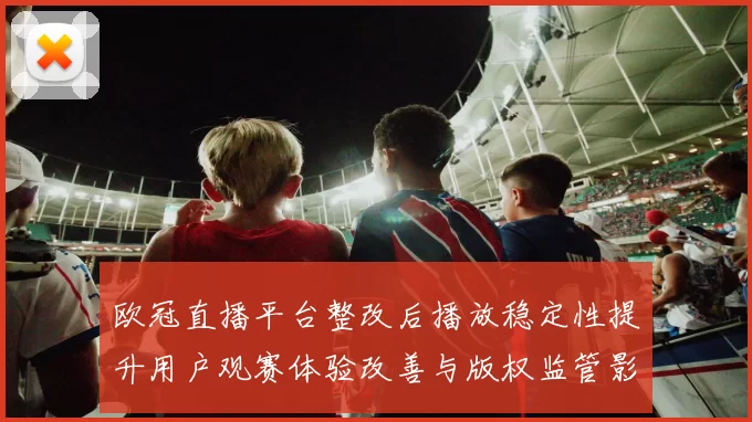 欧冠直播平台整改后播放稳定性提升用户观赛体验改善与版权监管影响