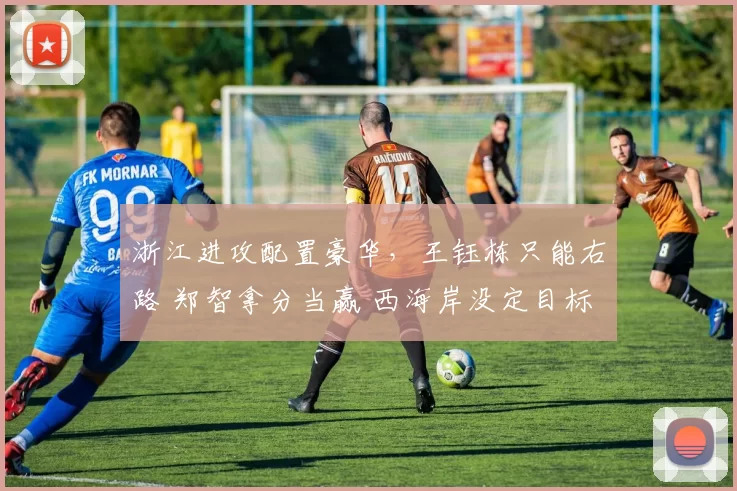 浙江进攻配置豪华，王钰栋只能右路 郑智拿分当赢 西海岸没定目标