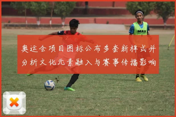 奥运会项目图标公布多套新样式并分析文化元素融入与赛事传播影响