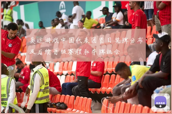 奥运游戏中国代表团首日奖牌分布及后续晋级赛程和夺牌机会