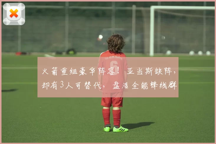 火箭重组豪华阵容！亚当斯缺阵，却有3人可替代，盘活全能锋线群