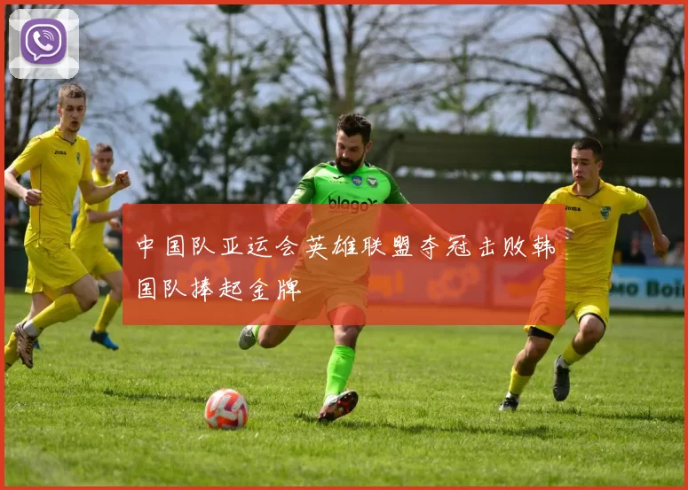 中国队亚运会英雄联盟夺冠击败韩国队捧起金牌