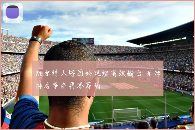 凯尔特人塔图姆延续高效输出 东部排名争夺再添筹码