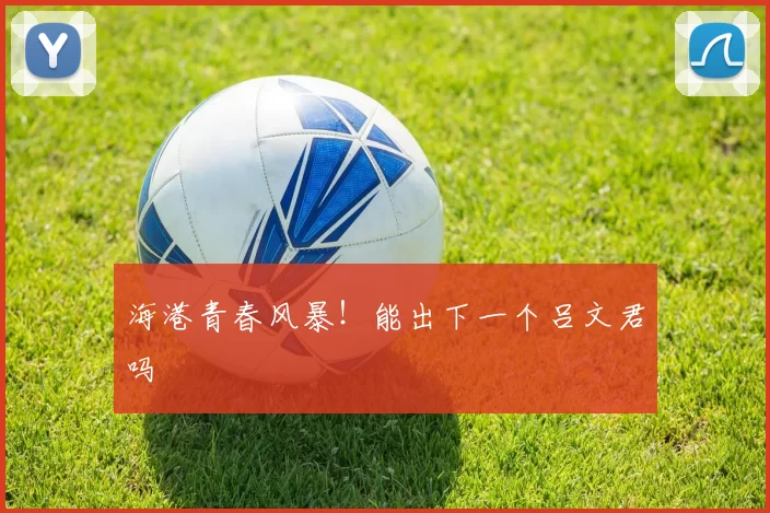 海港青春风暴！能出下一个吕文君吗