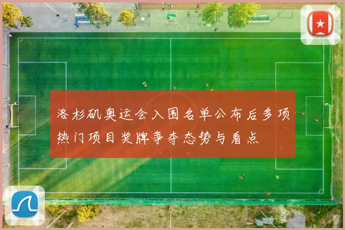 洛杉矶奥运会入围名单公布后多项热门项目奖牌争夺态势与看点