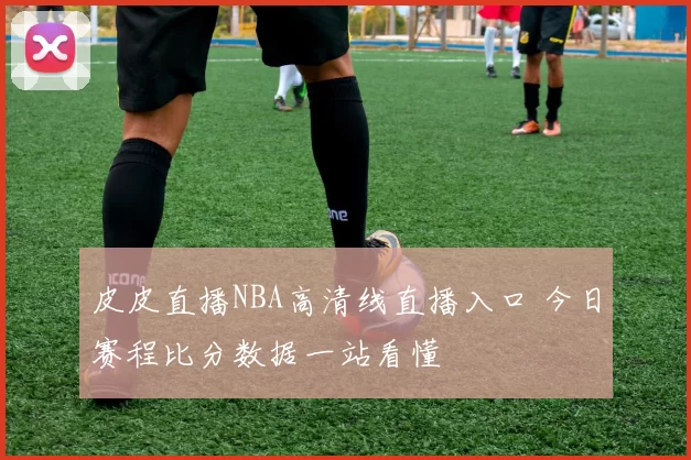 皮皮直播NBA高清线直播入口 今日赛程比分数据一站看懂