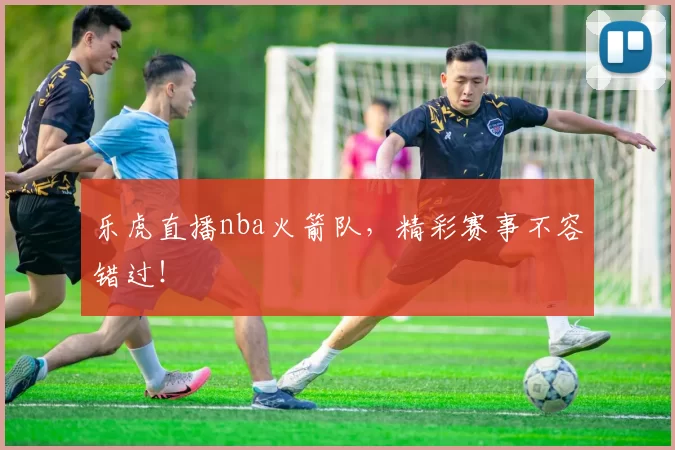 乐虎直播nba火箭队，精彩赛事不容错过！