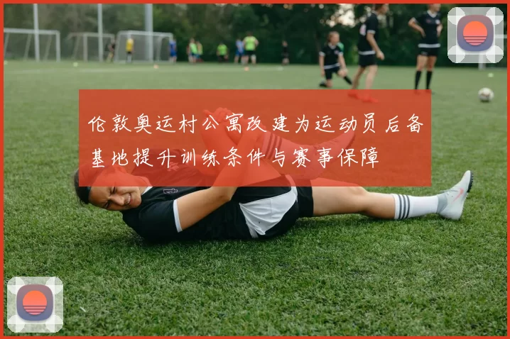 伦敦奥运村公寓改建为运动员后备基地提升训练条件与赛事保障